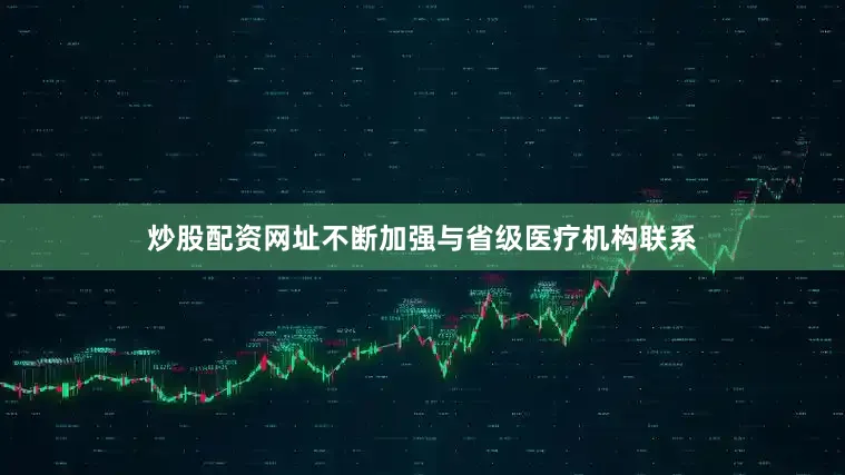 炒股配资网址不断加强与省级医疗机构联系