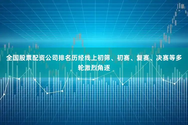 全国股票配资公司排名历经线上初筛、初赛、复赛、决赛等多轮激烈角逐